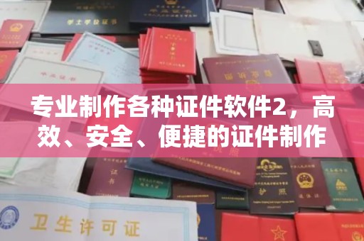 繁昌专业制作各种证件软件2，高效、安全、便捷的证件制作解决方案